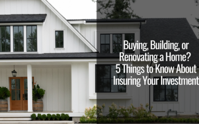 Buying, Building, or Renovating a Home? 5 Things to Know About Insuring Your Investment
